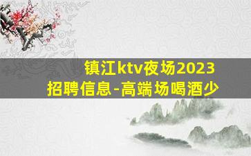 镇江ktv夜场2023招聘信息-高端场喝酒少